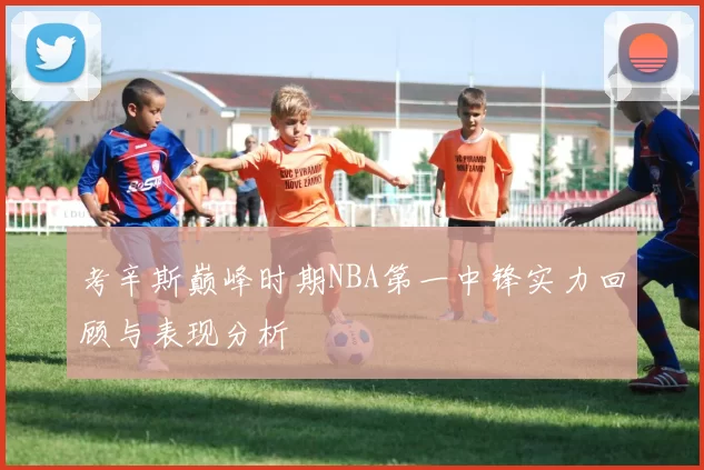 考辛斯巅峰时期NBA第一中锋实力回顾与表现分析