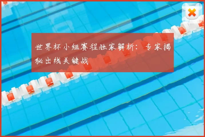 世界杯小组赛程独家解析:专家揭秘出线关键战