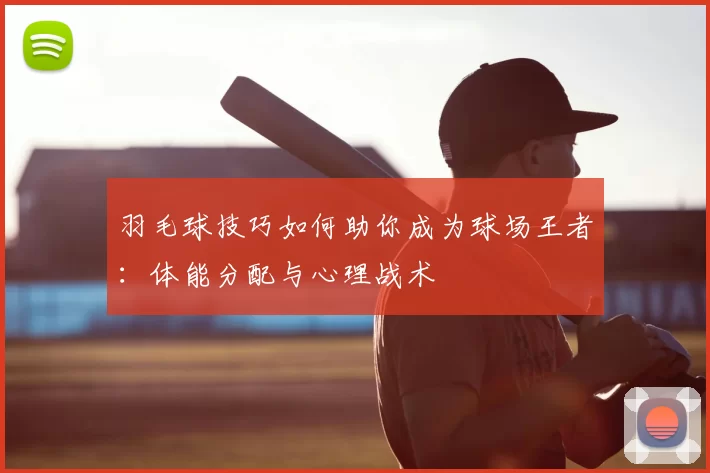 羽毛球技巧如何助你成为球场王者:体能分配与心理战术