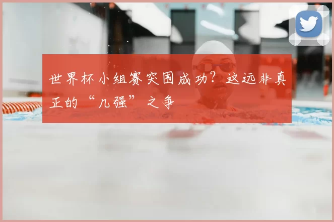 世界杯小组赛突围成功？这远非真正的“几强”之争