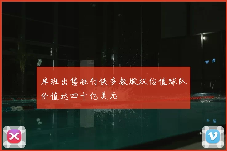 库班出售独行侠多数股权估值球队价值达四十亿美元