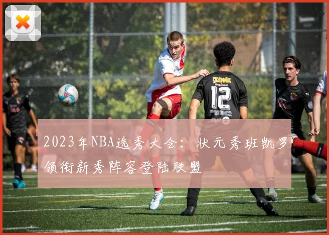 2023年NBA选秀大会：状元秀班凯罗领衔新秀阵容登陆联盟
