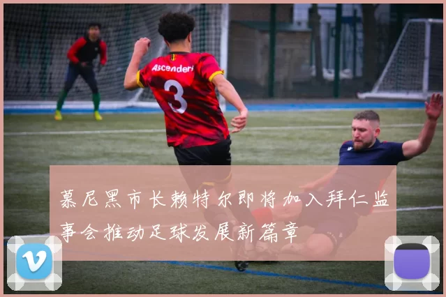 慕尼黑市长赖特尔即将加入拜仁监事会推动足球发展新篇章