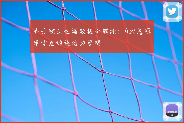 乔丹职业生涯数据全解读：6次总冠军背后的统治力密码