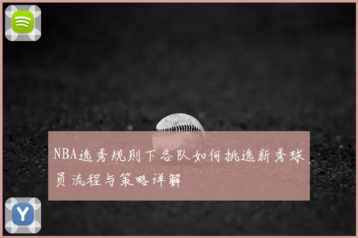 NBA选秀规则下各队如何挑选新秀球员流程与策略详解
