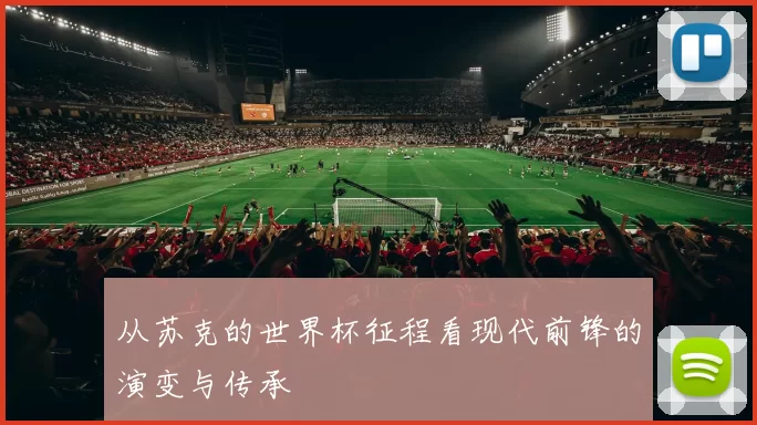 从苏克的世界杯征程看现代前锋的演变与传承