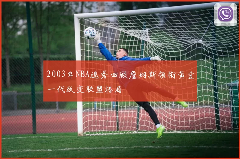 2003年NBA选秀回顾詹姆斯领衔黄金一代改变联盟格局