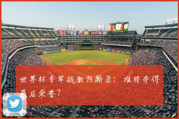 世界杯季军战激烈厮杀：谁将夺得最后荣誉？
