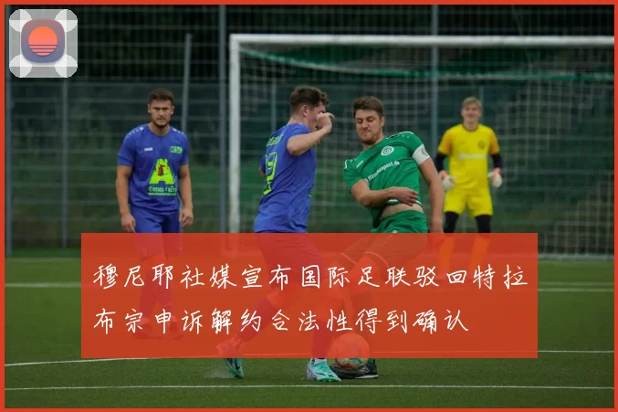 穆尼耶社媒宣布国际足联驳回特拉布宗申诉解约合法性得到确认