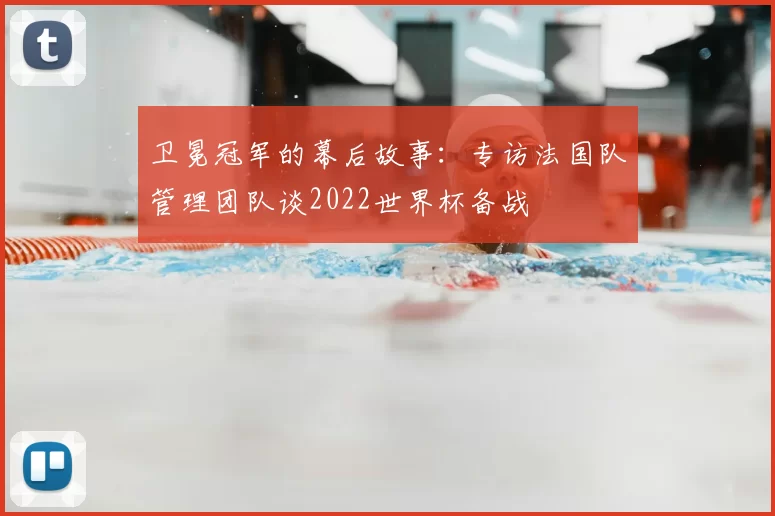 卫冕冠军的幕后故事：专访法国队管理团队谈2022世界杯备战