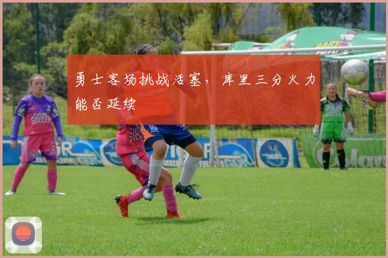 勇士客场挑战活塞,库里三分火力能否延续