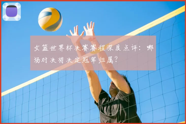 女篮世界杯决赛赛程深度点评:哪场对决将决定冠军归属?