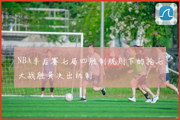 NBA季后赛七局四胜制规则下的抢七大战胜负决出机制