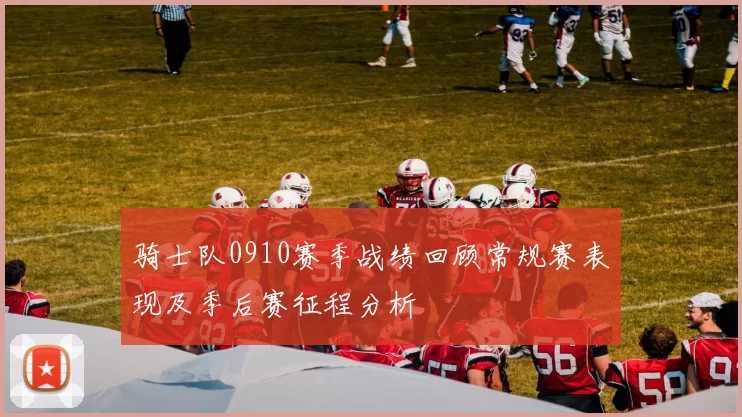 骑士队0910赛季战绩回顾常规赛表现及季后赛征程分析