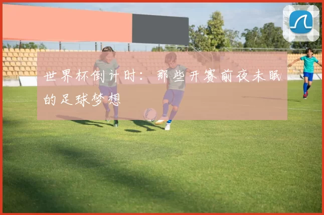 世界杯倒计时:那些开赛前夜未眠的足球梦想