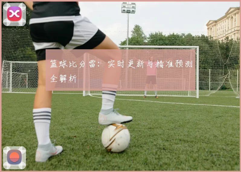 篮球比分雷：实时更新与精准预测全解析