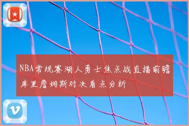 NBA常规赛湖人勇士焦点战直播前瞻库里詹姆斯对决看点分析