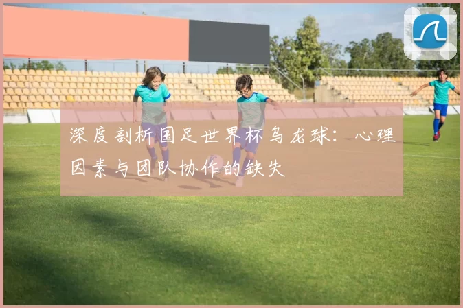 深度剖析国足世界杯乌龙球：心理因素与团队协作的缺失