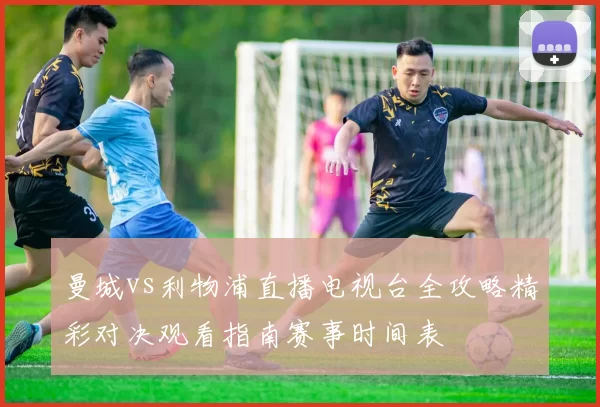 曼城vs利物浦直播电视台全攻略精彩对决观看指南赛事时间表