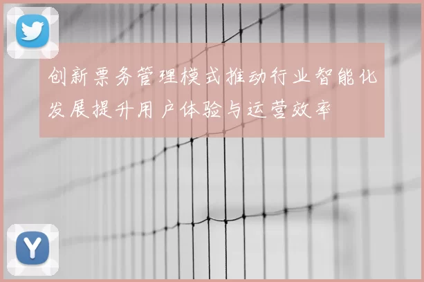 创新票务管理模式推动行业智能化发展提升用户体验与运营效率