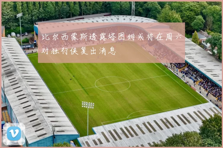 比尔西蒙斯透露塔图姆或将在周六对独行侠复出消息