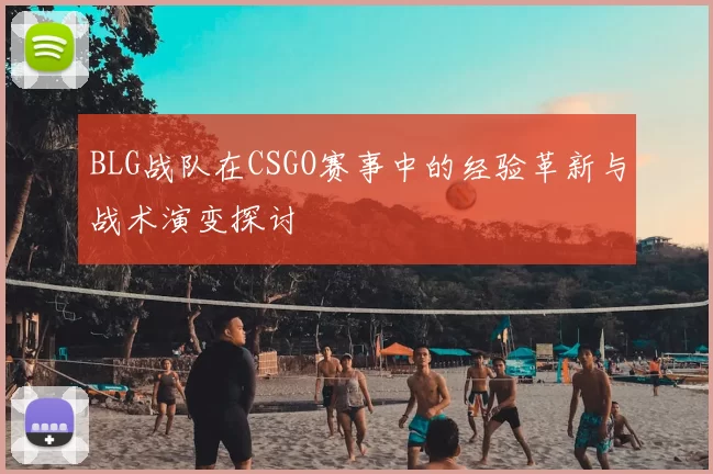 BLG战队在CSGO赛事中的经验革新与战术演变探讨