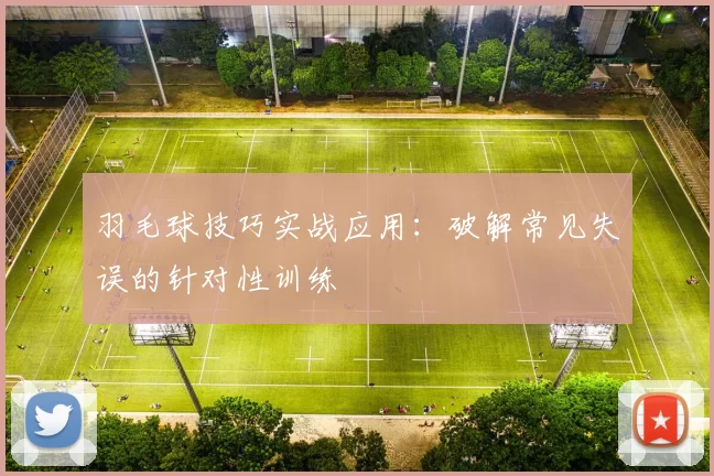 羽毛球技巧实战应用：破解常见失误的针对性训练