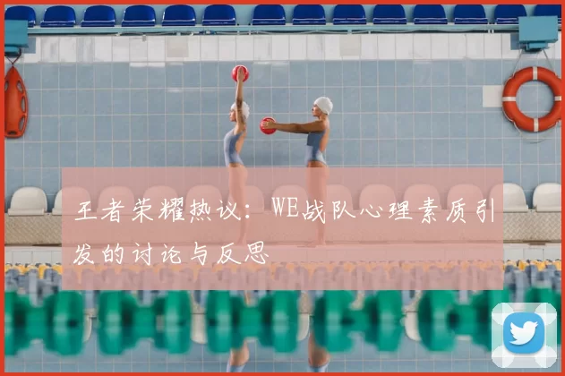 王者荣耀热议：WE战队心理素质引发的讨论与反思