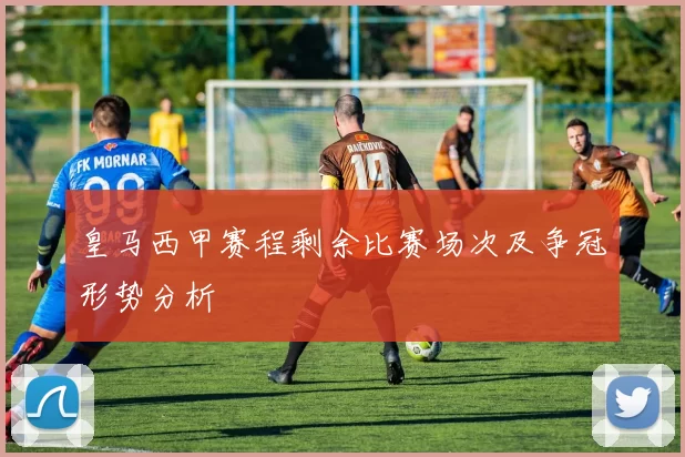 皇马西甲赛程剩余比赛场次及争冠形势分析