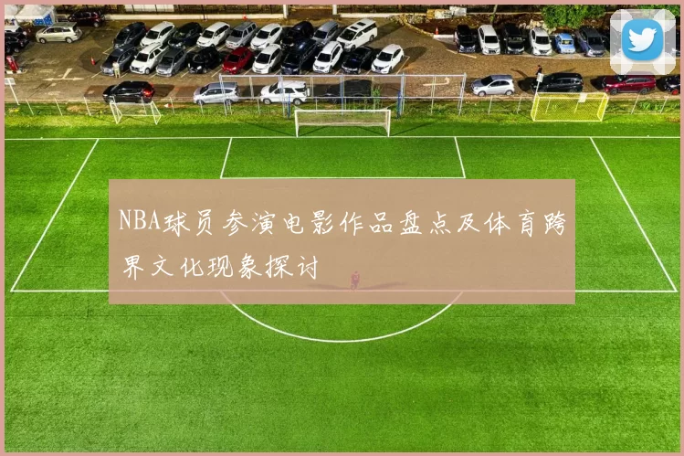 NBA球员参演电影作品盘点及体育跨界文化现象探讨