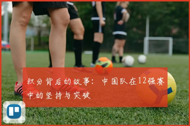 积分背后的故事：中国队在12强赛中的坚持与突破