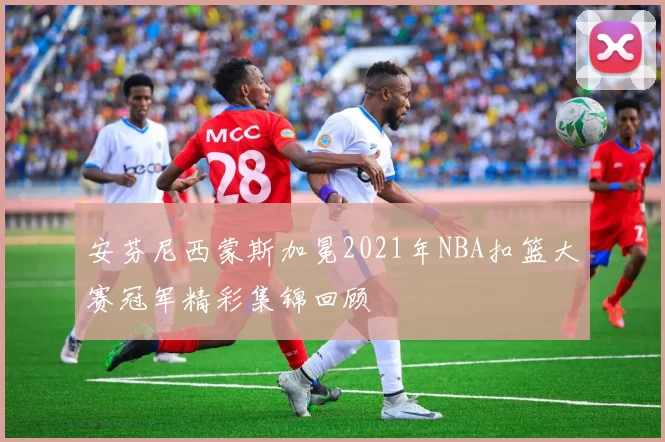 安芬尼西蒙斯加冕2021年NBA扣篮大赛冠军精彩集锦回顾