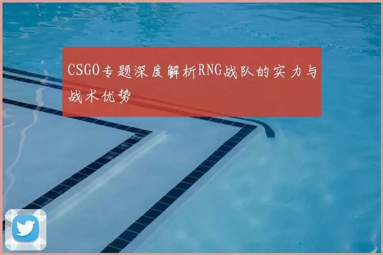 CSGO专题深度解析RNG战队的实力与战术优势