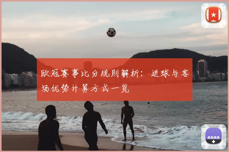 欧冠赛事比分规则解析:进球与客场优势计算方式一览