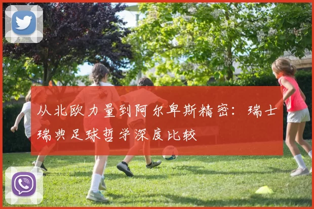 从北欧力量到阿尔卑斯精密:瑞士瑞典足球哲学深度比较