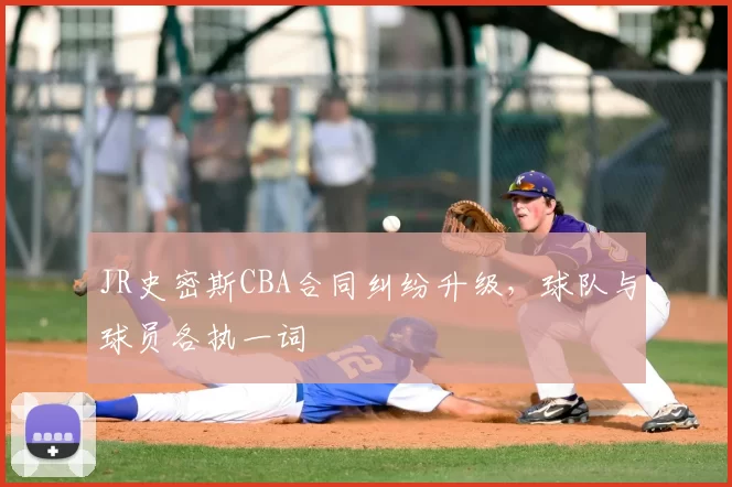 JR史密斯CBA合同纠纷升级，球队与球员各执一词