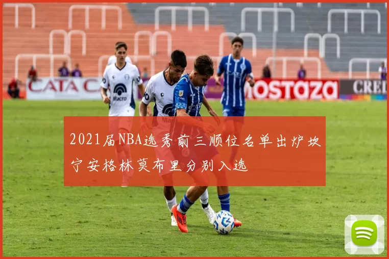 2021届NBA选秀前三顺位名单出炉坎宁安格林莫布里分别入选