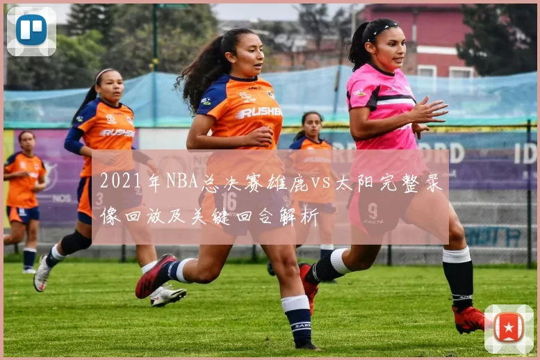 2021年NBA总决赛雄鹿vs太阳完整录像回放及关键回合解析