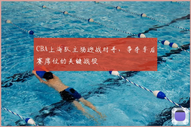 CBA上海队主场迎战对手,争夺季后赛席位的关键战役