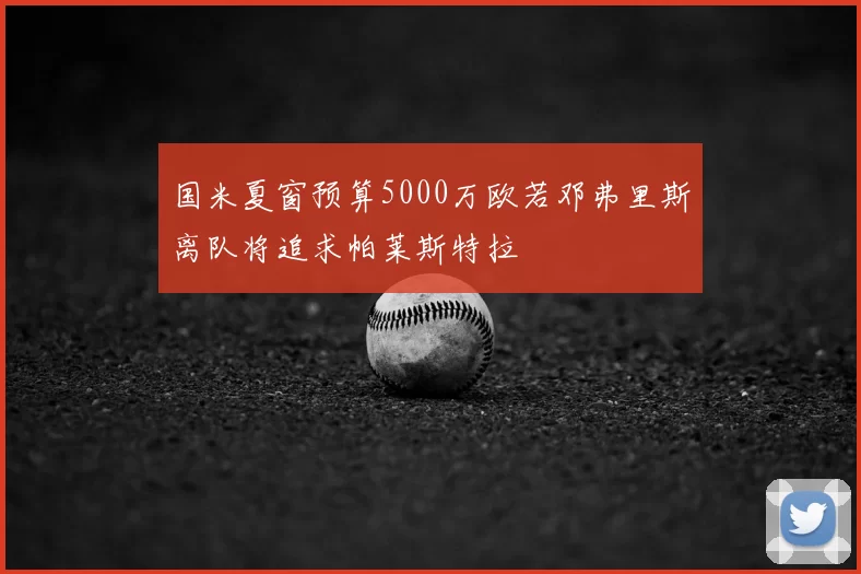 国米夏窗预算5000万欧若邓弗里斯离队将追求帕莱斯特拉