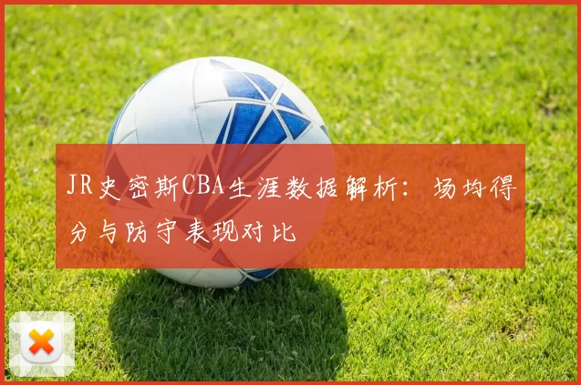 JR史密斯CBA生涯数据解析：场均得分与防守表现对比