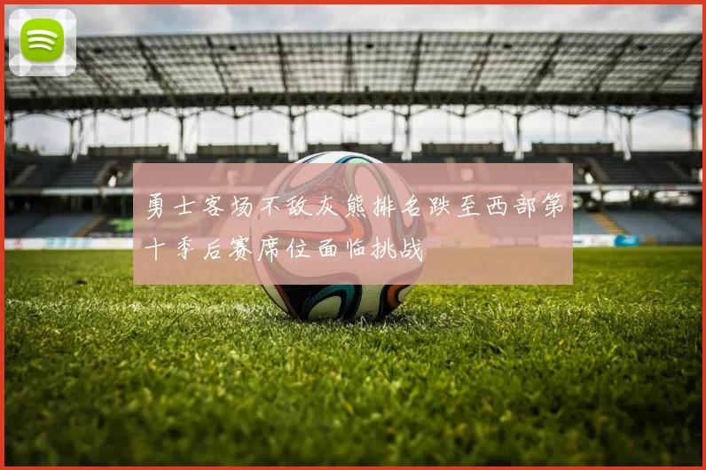 勇士客场不敌灰熊排名跌至西部第十季后赛席位面临挑战