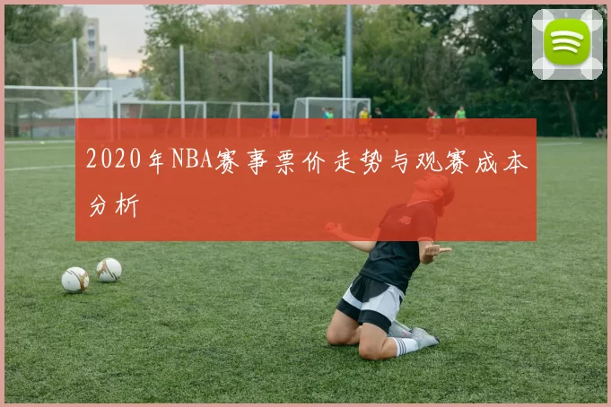 2020年NBA赛事票价走势与观赛成本分析