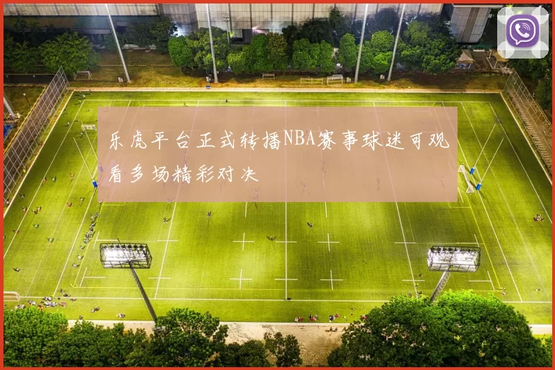 乐虎平台正式转播NBA赛事球迷可观看多场精彩对决