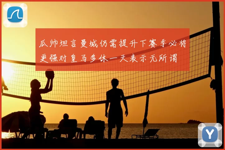 瓜帅坦言曼城仍需提升下赛季必将更强对皇马多休一天表示无所谓