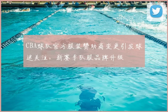 CBA球队官方服装赞助商变更引发球迷关注，新赛季队服品牌升级