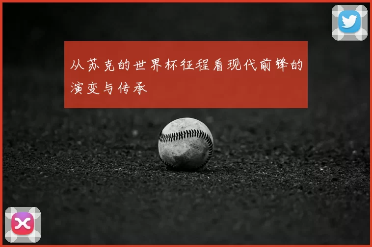 从苏克的世界杯征程看现代前锋的演变与传承