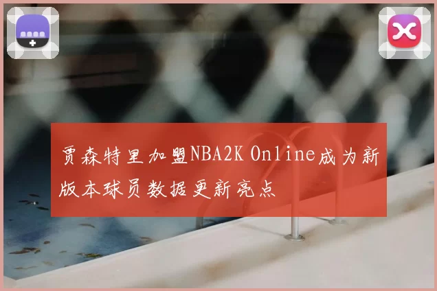 贾森特里加盟NBA2K Online成为新版本球员数据更新亮点