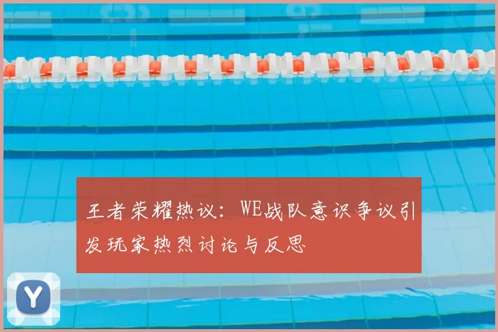 王者荣耀热议:WE战队意识争议引发玩家热烈讨论与反思