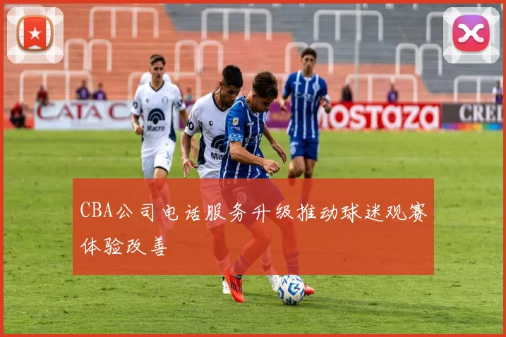 CBA公司电话服务升级推动球迷观赛体验改善